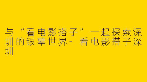 与“看电影搭子”一起探索深圳的银幕世界-看电影搭子深圳