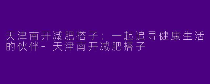 天津南开减肥搭子：一起追寻健康生活的伙伴