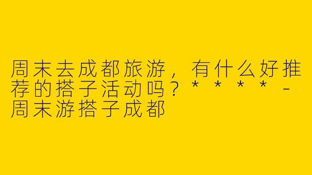 周末去成都旅游，有什么好推荐的搭子活动吗？****