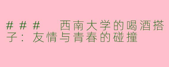 ### 西南大学的喝酒搭子：友情与青春的碰撞