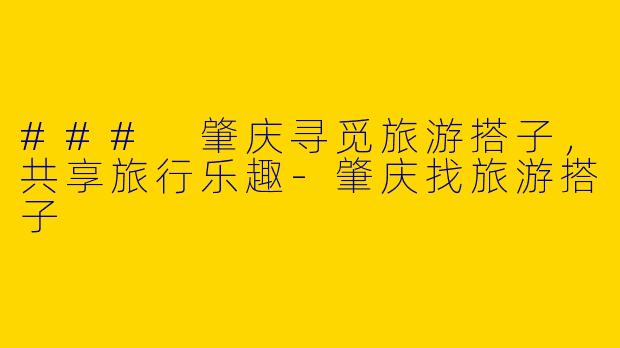 ### 肇庆寻觅旅游搭子，共享旅行乐趣-肇庆找旅游搭子