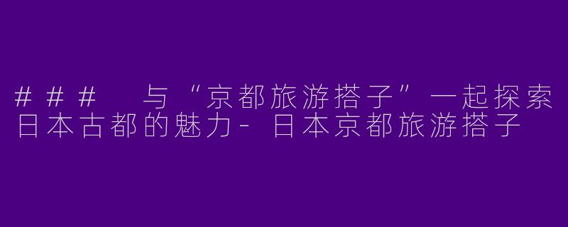 ### 与“京都旅游搭子”一起探索日本古都的魅力-日本京都旅游搭子