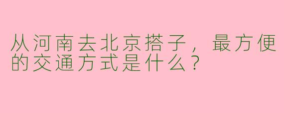 从河南去北京搭子,最方便的交通方式是什么?