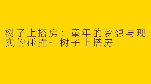 树子上搭房:童年的梦想与现实的碰撞
