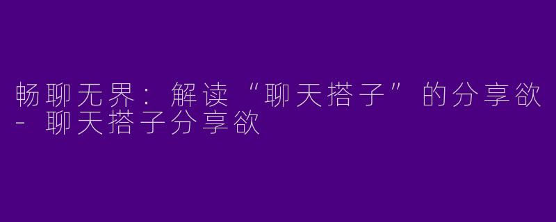 畅聊无界：解读“聊天搭子”的分享欲-聊天搭子分享欲