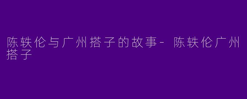 陈轶伦与广州搭子的故事-陈轶伦广州搭子