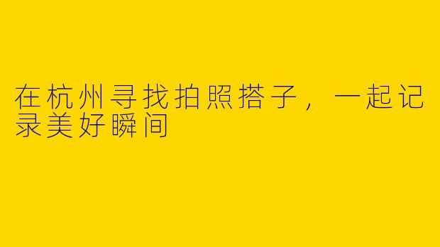 在杭州寻找拍照搭子，一起记录美好瞬间