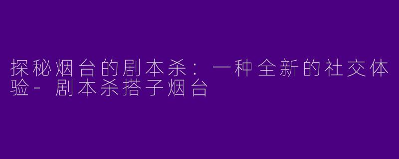 探秘烟台的剧本杀:一种全新的社交体验