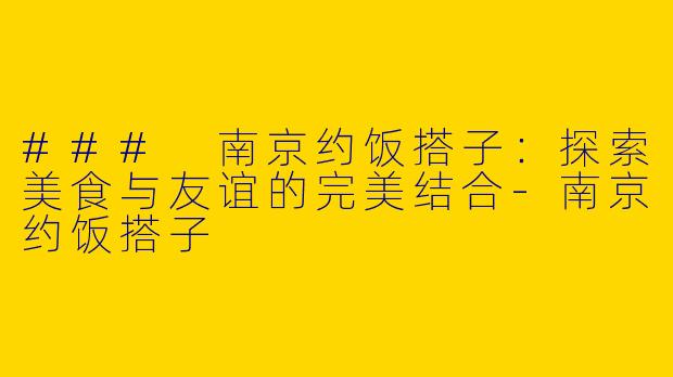### 南京约饭搭子：探索美食与友谊的完美结合