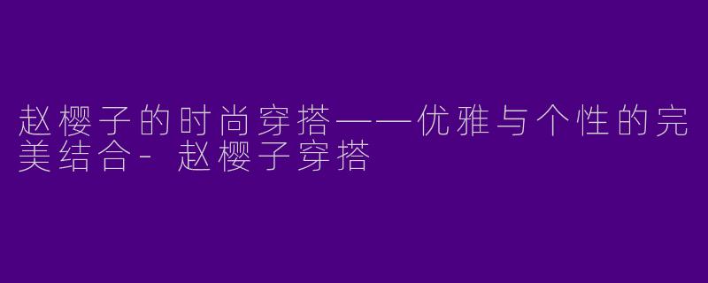 赵樱子的时尚穿搭——优雅与个性的完美结合-赵樱子穿搭