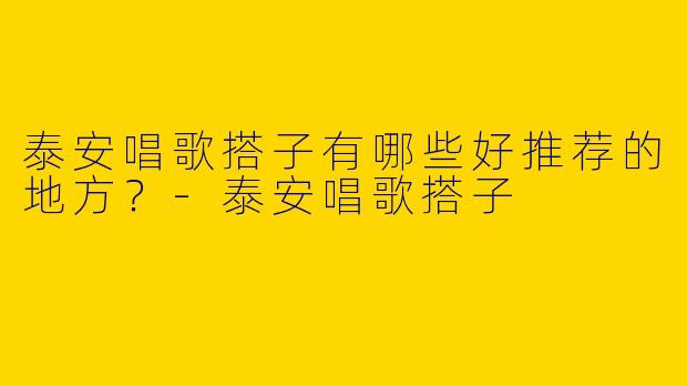 泰安唱歌搭子有哪些好推荐的地方?
