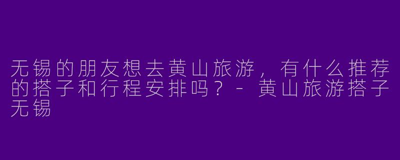 无锡的朋友想去黄山旅游，有什么推荐的搭子和行程安排吗？-黄山旅游搭子无锡