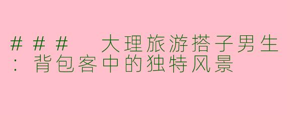 ### 大理旅游搭子男生：背包客中的独特风景