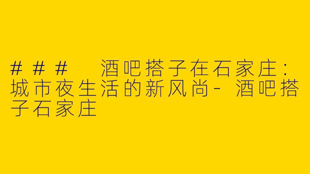 ### 酒吧搭子在石家庄：城市夜生活的新风尚-酒吧搭子石家庄