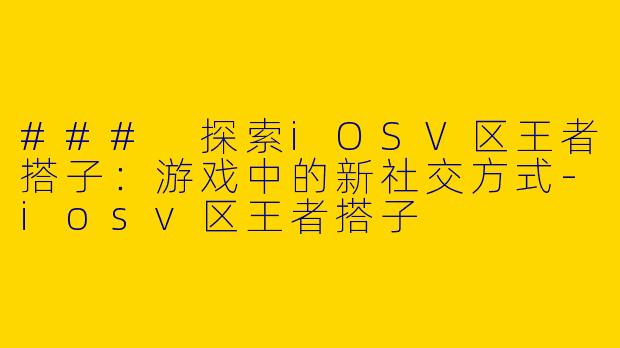 ### 探索iOSV区王者搭子：游戏中的新社交方式-iosv区王者搭子