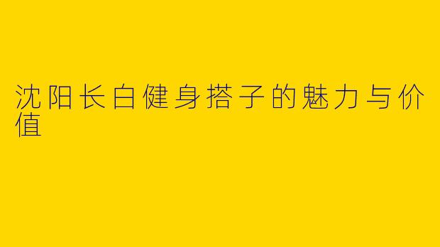 沈阳长白健身搭子的魅力与价值
