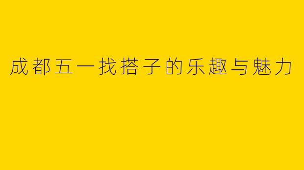 成都五一找搭子的乐趣与魅力