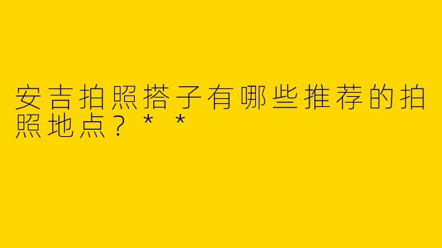 安吉拍照搭子有哪些推荐的拍照地点？**