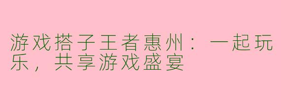 游戏搭子王者惠州：一起玩乐，共享游戏盛宴