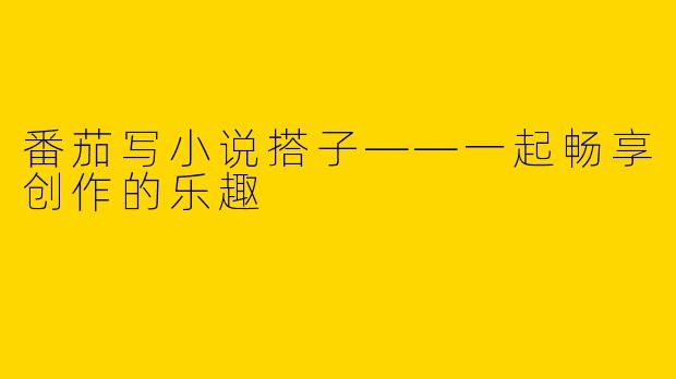 番茄写小说搭子——一起畅享创作的乐趣