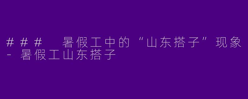 ### 暑假工中的“山东搭子”现象-暑假工山东搭子