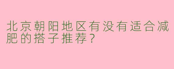 北京朝阳地区有没有适合减肥的搭子推荐？