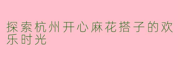 探索杭州开心麻花搭子的欢乐时光