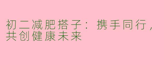 初二减肥搭子：携手同行，共创健康未来