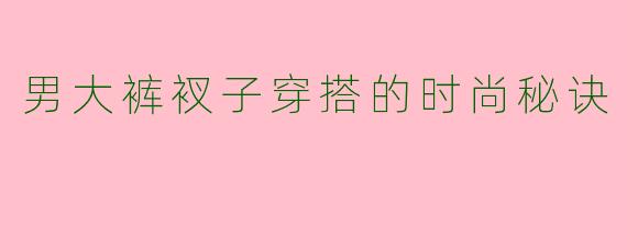 男大裤衩子穿搭的时尚秘诀