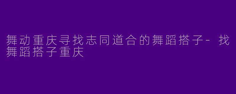 舞动重庆寻找志同道合的舞蹈搭子