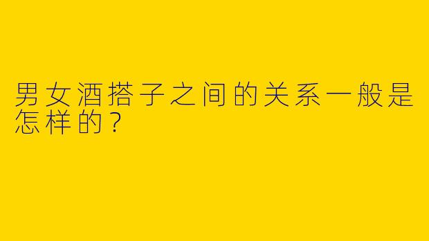 男女酒搭子之间的关系一般是怎样的？