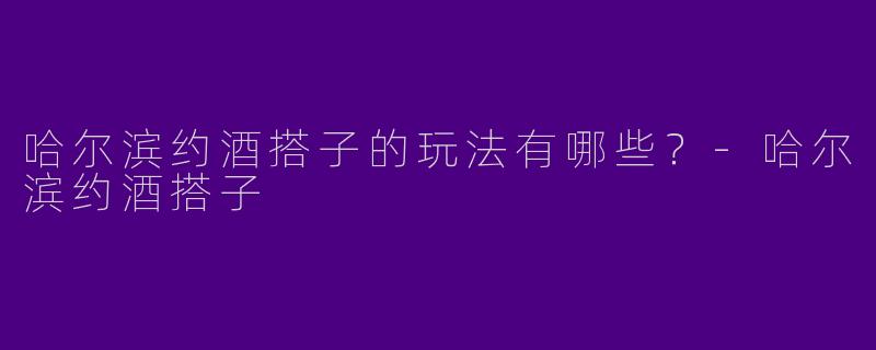 哈尔滨约酒搭子的玩法有哪些？