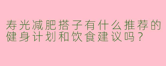 寿光减肥搭子有什么推荐的健身计划和饮食建议吗？