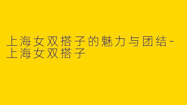 上海女双搭子的魅力与团结-上海女双搭子