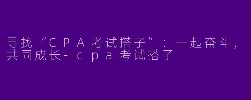寻找“CPA考试搭子”：一起奋斗，共同成长-cpa考试搭子