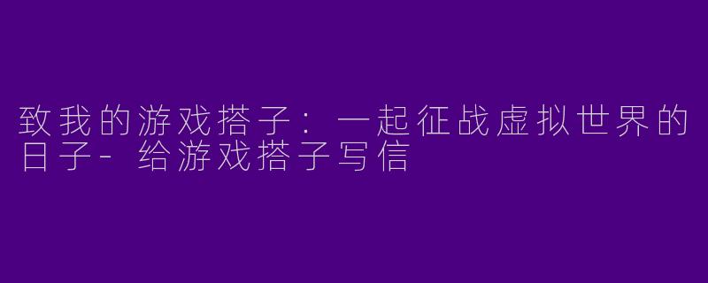 致我的游戏搭子：一起征战虚拟世界的日子-给游戏搭子写信