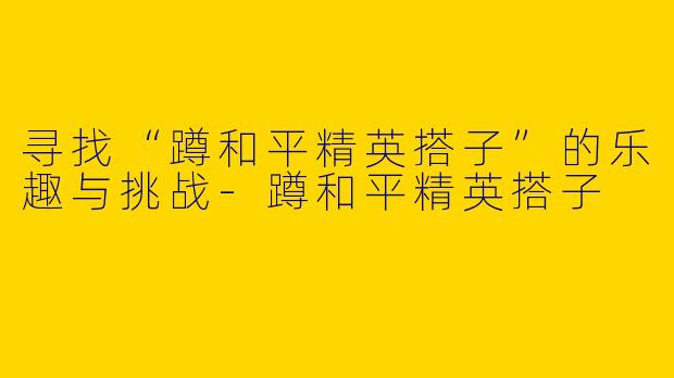 寻找“蹲和平精英搭子”的乐趣与挑战