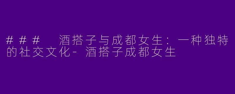 ### 酒搭子与成都女生：一种独特的社交文化-酒搭子成都女生
