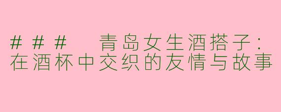 ### 青岛女生酒搭子：在酒杯中交织的友情与故事