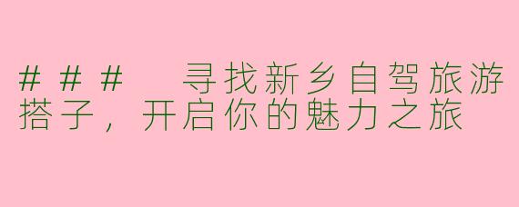 ### 寻找新乡自驾旅游搭子，开启你的魅力之旅