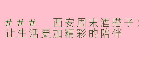 ### 西安周末酒搭子：让生活更加精彩的陪伴