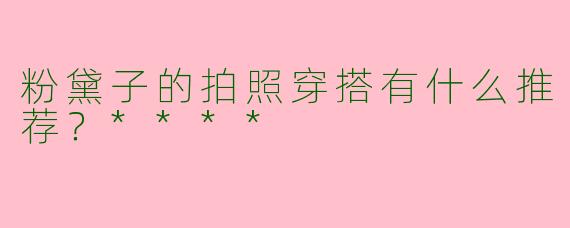 粉黛子的拍照穿搭有什么推荐？****