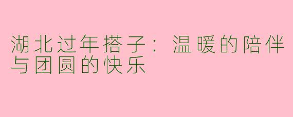 湖北过年搭子：温暖的陪伴与团圆的快乐