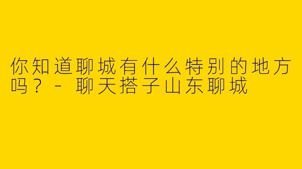 你知道聊城有什么特别的地方吗?