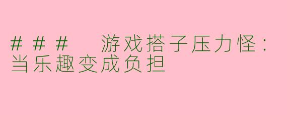 ### 游戏搭子压力怪：当乐趣变成负担