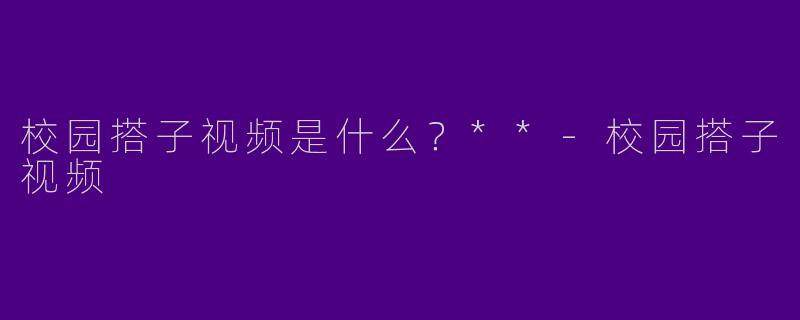 校园搭子视频是什么？**