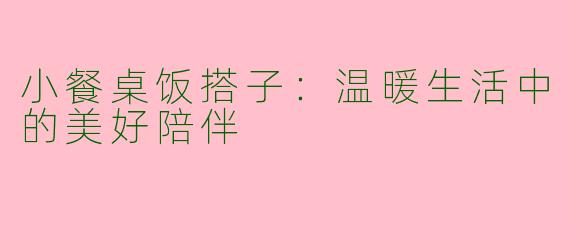 小餐桌饭搭子:温暖生活中的美好陪伴
