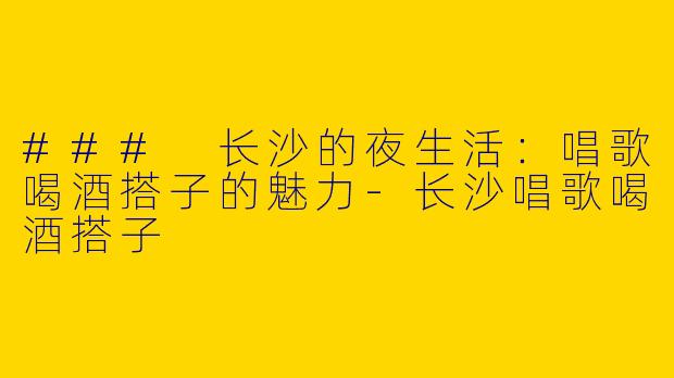 ### 长沙的夜生活：唱歌喝酒搭子的魅力