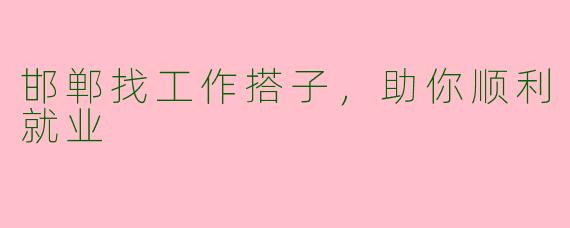 邯郸找工作搭子，助你顺利就业