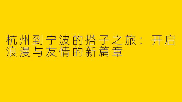 杭州到宁波的搭子之旅：开启浪漫与友情的新篇章